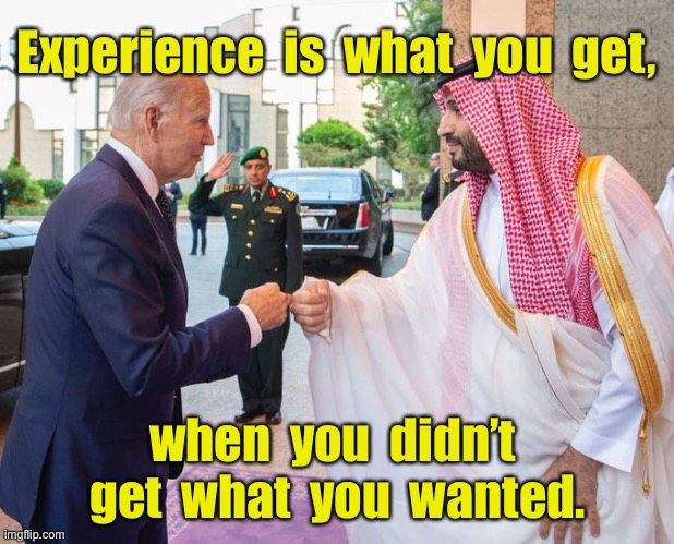 Experience is what you get | Experience  is  what  you  get, when  you  didn’t  get  what  you  wanted. | image tagged in joe biden and saudi crown prince mohammed bin salman,experience,you get,when do not get,what you want,politics | made w/ Imgflip meme maker