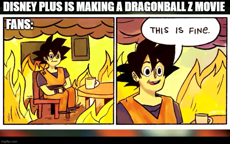 is that true? A new DBZ movie on Disney Plush???? |  DISNEY PLUS IS MAKING A DRAGONBALL Z MOVIE; FANS: | image tagged in dragon ball this is fine,dragonball z,dragonball,disney plus,anime,anime meme | made w/ Imgflip meme maker