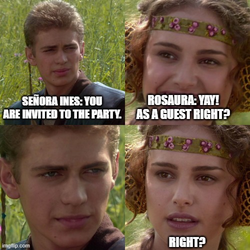 "The Stolen Party" Meme | SEÑORA INES: YOU ARE INVITED TO THE PARTY. ROSAURA: YAY! AS A GUEST RIGHT? RIGHT? | image tagged in anakin padme 4 panel | made w/ Imgflip meme maker