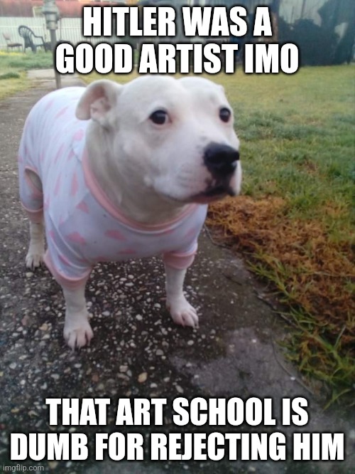 High quality Huh Dog | HITLER WAS A GOOD ARTIST IMO; THAT ART SCHOOL IS DUMB FOR REJECTING HIM | image tagged in high quality huh dog | made w/ Imgflip meme maker