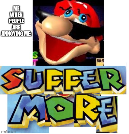 SUFFER MORE! | ME WHEN PEOPLE ARE ANNOYING ME: | image tagged in suffer more | made w/ Imgflip meme maker