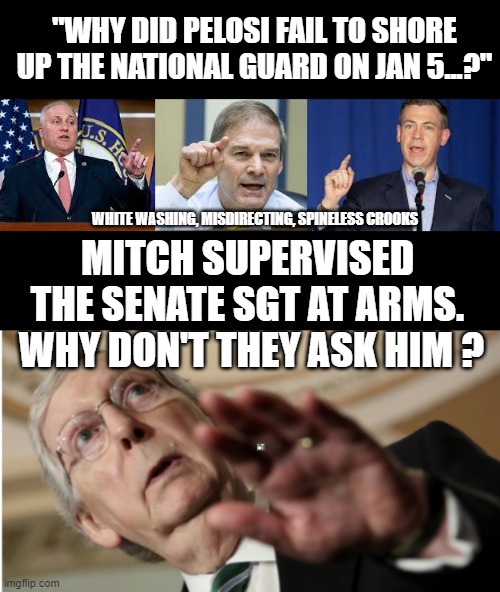 Why are GOP crooks not calling out Mitch for not bringing in the National Guard? | "WHY DID PELOSI FAIL TO SHORE UP THE NATIONAL GUARD ON JAN 5...?"; WHITE WASHING, MISDIRECTING, SPINELESS CROOKS; MITCH SUPERVISED THE SENATE SGT AT ARMS.  WHY DON'T THEY ASK HIM ? | image tagged in crooks,gaslighters,spineless,gop,jan 6 | made w/ Imgflip meme maker