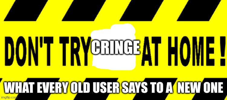 DO NOT | CRINGE; WHAT EVERY OLD USER SAYS TO A  NEW ONE | image tagged in cringe,memes,new users | made w/ Imgflip meme maker