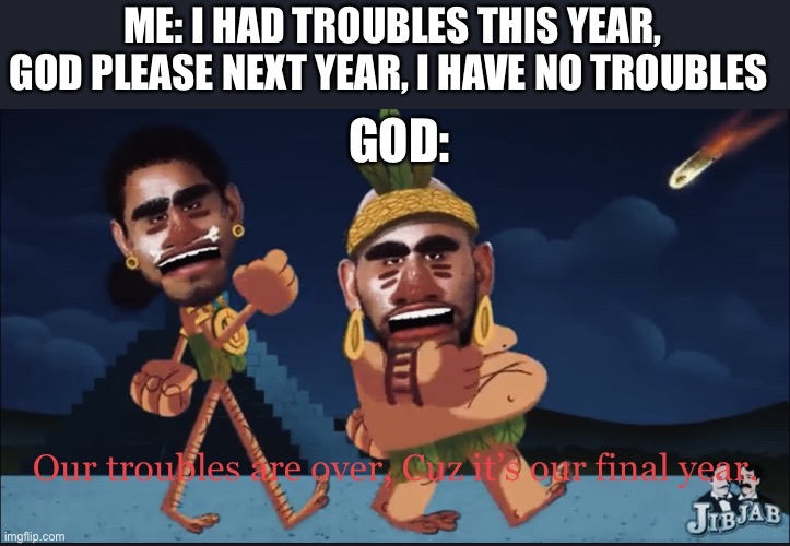 Jj | ME: I HAD TROUBLES THIS YEAR, GOD PLEASE NEXT YEAR, I HAVE NO TROUBLES; GOD: | image tagged in it s our final year | made w/ Imgflip meme maker