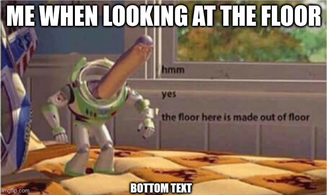 meme | ME WHEN LOOKING AT THE FLOOR; BOTTOM TEXT | image tagged in hmm yes the floor here is made out of floor | made w/ Imgflip meme maker