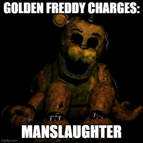 Golden freddy | GOLDEN FREDDY CHARGES:; MANSLAUGHTER | image tagged in golden freddy | made w/ Imgflip meme maker