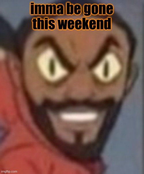 goofy ass | imma be gone this weekend | image tagged in goofy ass | made w/ Imgflip meme maker