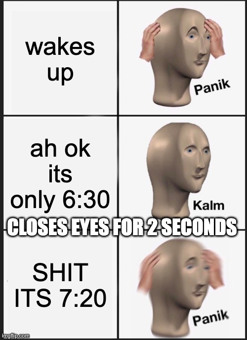 but like its *2 seconds* | wakes up; ah ok its only 6:30; CLOSES EYES FOR 2 SECONDS; SHIT ITS 7:20 | image tagged in memes,panik kalm panik | made w/ Imgflip meme maker