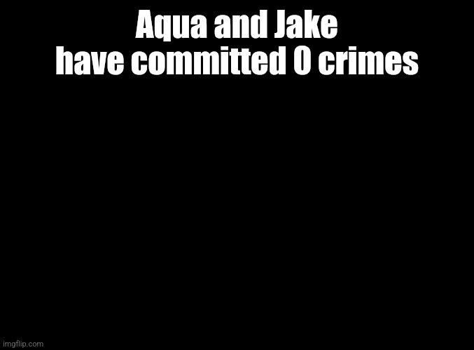 blank black | Aqua and Jake have committed 0 crimes | image tagged in blank black | made w/ Imgflip meme maker