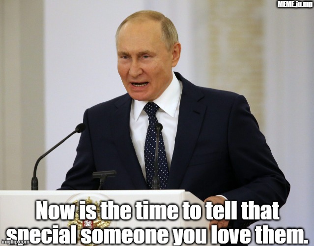 putin, war, love | MEME.ju.mp; Now is the time to tell that special someone you love them. | image tagged in putin,war,love | made w/ Imgflip meme maker