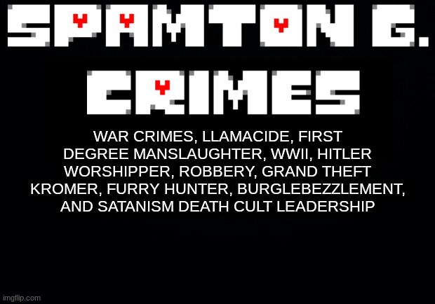 Spamton announcement temp | WAR CRIMES, LLAMACIDE, FIRST DEGREE MANSLAUGHTER, WWII, HITLER WORSHIPPER, ROBBERY, GRAND THEFT KROMER, FURRY HUNTER, BURGLEBEZZLEMENT, AND SATANISM DEATH CULT LEADERSHIP | image tagged in spamton announcement temp | made w/ Imgflip meme maker
