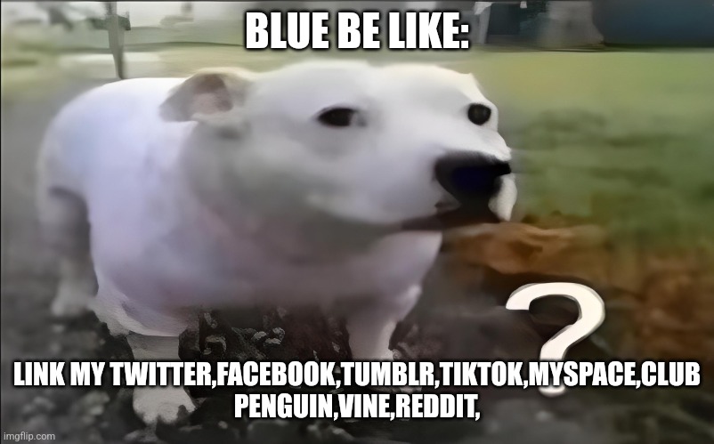 Huh Dog | BLUE BE LIKE:; LINK MY TWITTER,FACEBOOK,TUMBLR,TIKTOK,MYSPACE,CLUB PENGUIN,VINE,REDDIT, | image tagged in huh dog | made w/ Imgflip meme maker