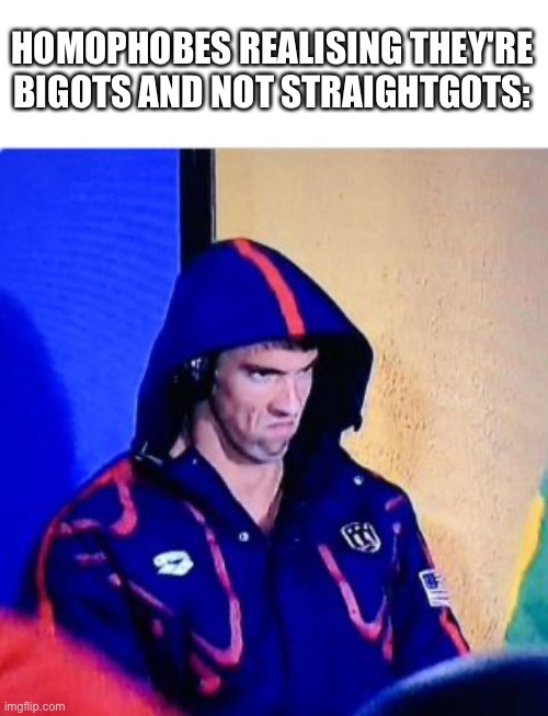 Michael Phelps Death Stare Meme | HOMOPHOBES REALISING THEY'RE BIGOTS AND NOT STRAIGHTGOTS: | image tagged in memes,michael phelps death stare | made w/ Imgflip meme maker