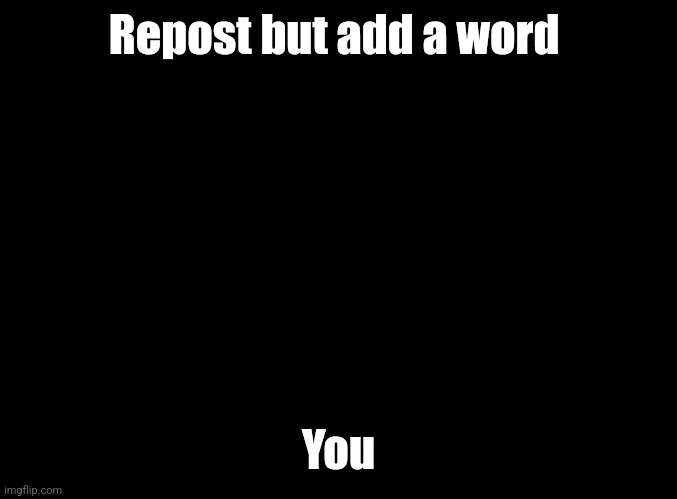 blank black | Repost but add a word; You | image tagged in blank black | made w/ Imgflip meme maker