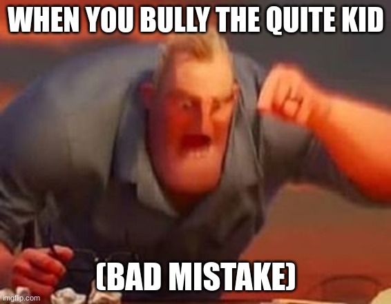 Mr incredible mad | WHEN YOU BULLY THE QUITE KID; (BAD MISTAKE) | image tagged in mr incredible mad | made w/ Imgflip meme maker