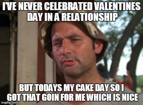 So I Got That Goin For Me Which Is Nice Meme | I'VE NEVER CELEBRATED VALENTINES DAY IN A RELATIONSHIP BUT TODAYS MY CAKE DAY SO I GOT THAT GOIN FOR ME WHICH IS NICE | image tagged in memes,so i got that goin for me which is nice | made w/ Imgflip meme maker