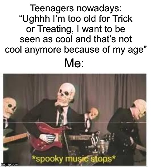 You all think that you’re too old for it…IT’S FREE CANDY I’M IN HIGH SCHOOL AND I STILL DO IT | Teenagers nowadays: “Ughhh I’m too old for Trick or Treating, I want to be seen as cool and that’s not cool anymore because of my age”; Me: | image tagged in spooky music stops,memes,funny,halloween,spooky month,trick or treat | made w/ Imgflip meme maker