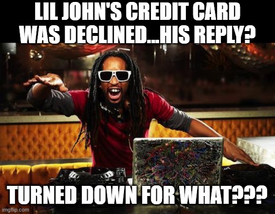 Poor Lil John | LIL JOHN'S CREDIT CARD WAS DECLINED...HIS REPLY? TURNED DOWN FOR WHAT??? | image tagged in lil john | made w/ Imgflip meme maker