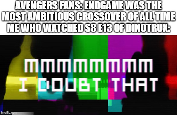 They basically took every Trux and put them in the final battle | AVENGERS FANS: ENDGAME WAS THE MOST AMBITIOUS CROSSOVER OF ALL TIME
ME WHO WATCHED S8 E13 OF DINOTRUX: | image tagged in mmmmmmmm i doubt that,dinotrux,netflix | made w/ Imgflip meme maker