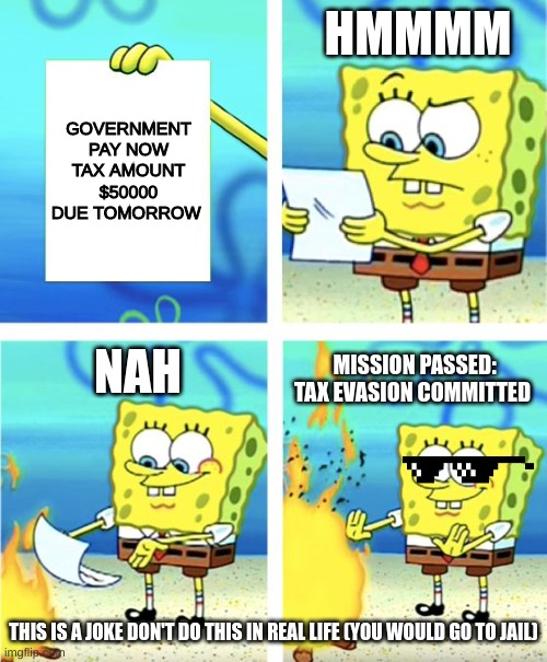 Pay Your Taxes | HMMMM; GOVERNMENT 
PAY NOW
TAX AMOUNT
$50000
DUE TOMORROW; NAH; MISSION PASSED: TAX EVASION COMMITTED; THIS IS A JOKE DON'T DO THIS IN REAL LIFE (YOU WOULD GO TO JAIL) | image tagged in spongebob burning paper | made w/ Imgflip meme maker