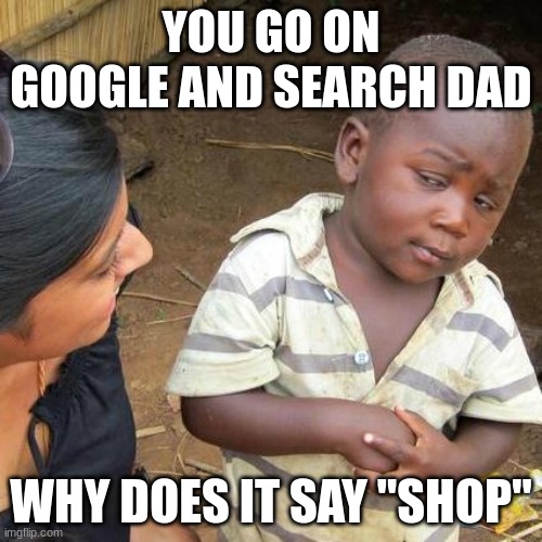 Third World Skeptical Kid | YOU GO ON GOOGLE AND SEARCH DAD; WHY DOES IT SAY "SHOP" | image tagged in memes,third world skeptical kid | made w/ Imgflip meme maker