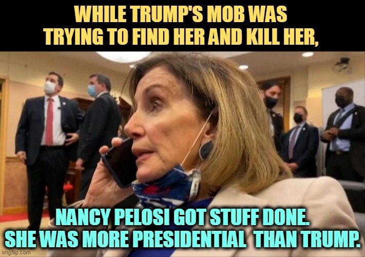 She should have been President. | WHILE TRUMP'S MOB WAS TRYING TO FIND HER AND KILL HER, NANCY PELOSI GOT STUFF DONE. SHE WAS MORE PRESIDENTIAL  THAN TRUMP. | image tagged in nancy pelosi,smart,strong,powerful,capitol hill,riot | made w/ Imgflip meme maker