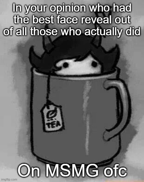 I don't rember if Nar did one- | In your opinion who had the best face reveal out of all those who actually did; On MSMG ofc | image tagged in kanaya in my tea | made w/ Imgflip meme maker