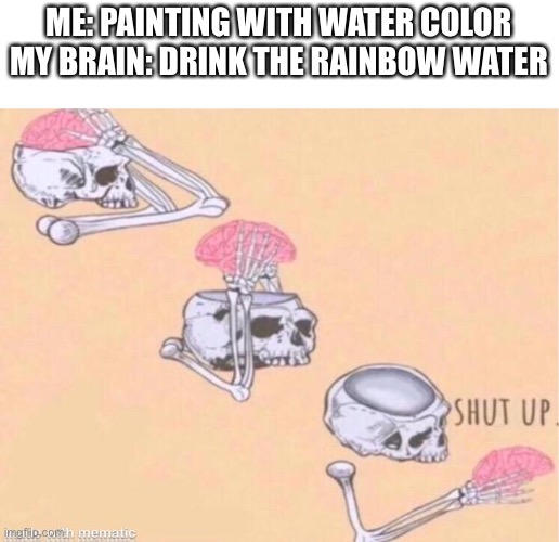 Water Color | ME: PAINTING WITH WATER COLOR
MY BRAIN: DRINK THE RAINBOW WATER | image tagged in skeleton shut up | made w/ Imgflip meme maker