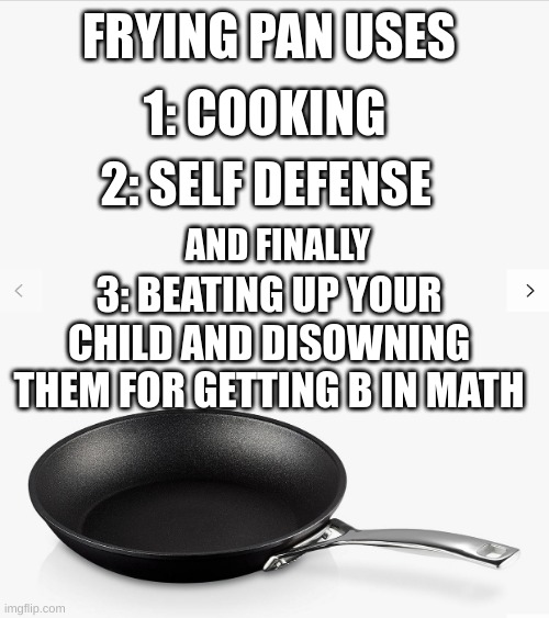 3 Ways To Use A Frying Pan | FRYING PAN USES; 1: COOKING; 2: SELF DEFENSE; AND FINALLY; 3: BEATING UP YOUR CHILD AND DISOWNING THEM FOR GETTING B IN MATH | image tagged in frying pan | made w/ Imgflip meme maker