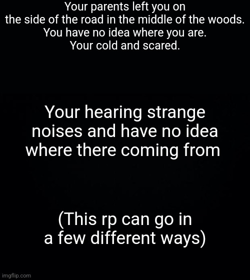 (Child OCs recommended) | Your parents left you on the side of the road in the middle of the woods.
You have no idea where you are.
Your cold and scared. Your hearing strange noises and have no idea where there coming from; (This rp can go in a few different ways) | image tagged in black background,roleplaying | made w/ Imgflip meme maker