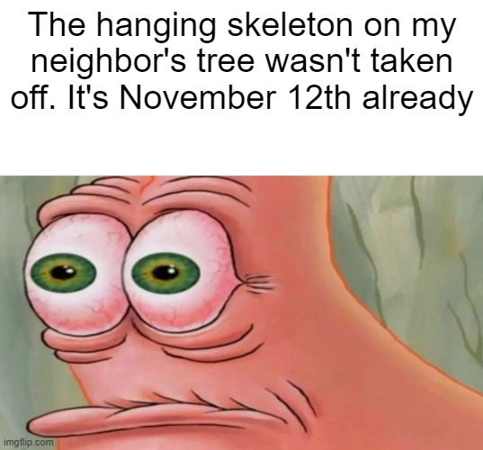 Patrick Staring Meme | The hanging skeleton on my neighbor's tree wasn't taken off. It's November 12th already | image tagged in patrick staring meme | made w/ Imgflip meme maker