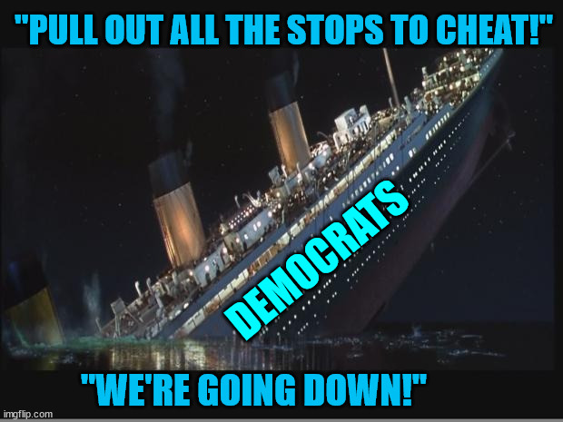 Titanic Sinking | DEMOCRATS "PULL OUT ALL THE STOPS TO CHEAT!" "WE'RE GOING DOWN!" | image tagged in titanic sinking | made w/ Imgflip meme maker