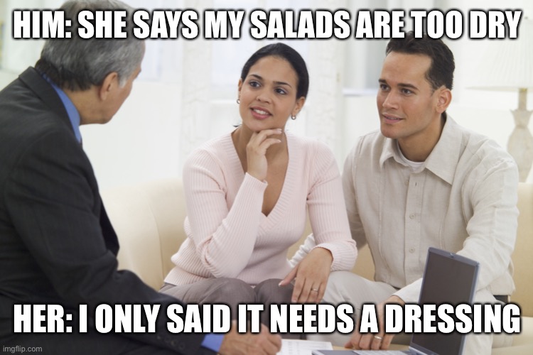 Salad | HIM: SHE SAYS MY SALADS ARE TOO DRY; HER: I ONLY SAID IT NEEDS A DRESSING | image tagged in marriage counselling,dressing,addressing,couple,food | made w/ Imgflip meme maker