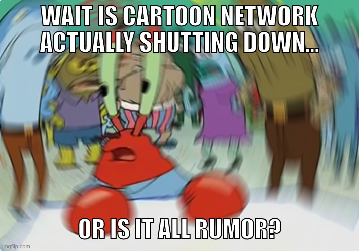 THEIR MAKING A STREAMING SERVICE THOUGH. RIGHT? IM TERRIFIED RN | WAIT IS CARTOON NETWORK ACTUALLY SHUTTING DOWN... OR IS IT ALL RUMOR? | image tagged in memes,not even funny,mr krabs blur meme,cartoon network,shutting down,i need to know | made w/ Imgflip meme maker