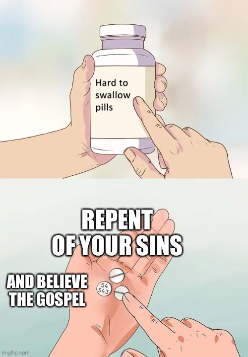 Hard To Swallow Pills Meme | REPENT OF YOUR SINS; AND BELIEVE THE GOSPEL | image tagged in memes,hard to swallow pills | made w/ Imgflip meme maker
