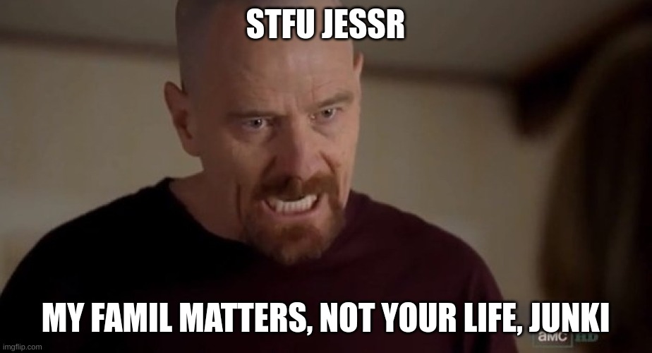 I am the one who knocks | STFU JESSR; MY FAMIL MATTERS, NOT YOUR LIFE, JUNKI | image tagged in i am the one who knocks | made w/ Imgflip meme maker