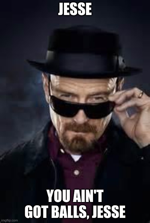 heisenberg deal with it | JESSE; YOU AIN'T GOT BALLS, JESSE | image tagged in heisenberg deal with it | made w/ Imgflip meme maker