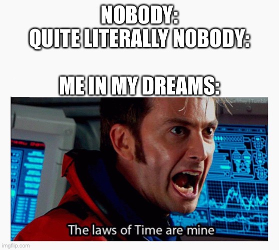 True | NOBODY:
QUITE LITERALLY NOBODY:
 
ME IN MY DREAMS: | image tagged in the laws of time are mine,nobody,memes,doctor who,dreams,relatable | made w/ Imgflip meme maker