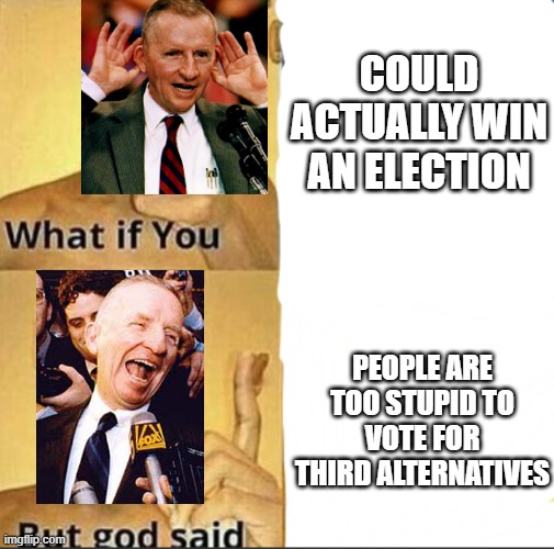 The Closest the Third Has Ever Gotten | COULD ACTUALLY WIN AN ELECTION; PEOPLE ARE TOO STUPID TO VOTE FOR THIRD ALTERNATIVES | image tagged in what if you-but god said | made w/ Imgflip meme maker