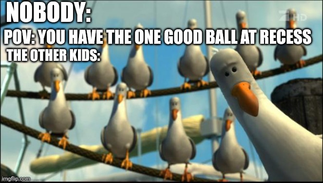 The one good kickball | NOBODY:; POV: YOU HAVE THE ONE GOOD BALL AT RECESS; THE OTHER KIDS: | image tagged in nemo seagulls mine,memes | made w/ Imgflip meme maker