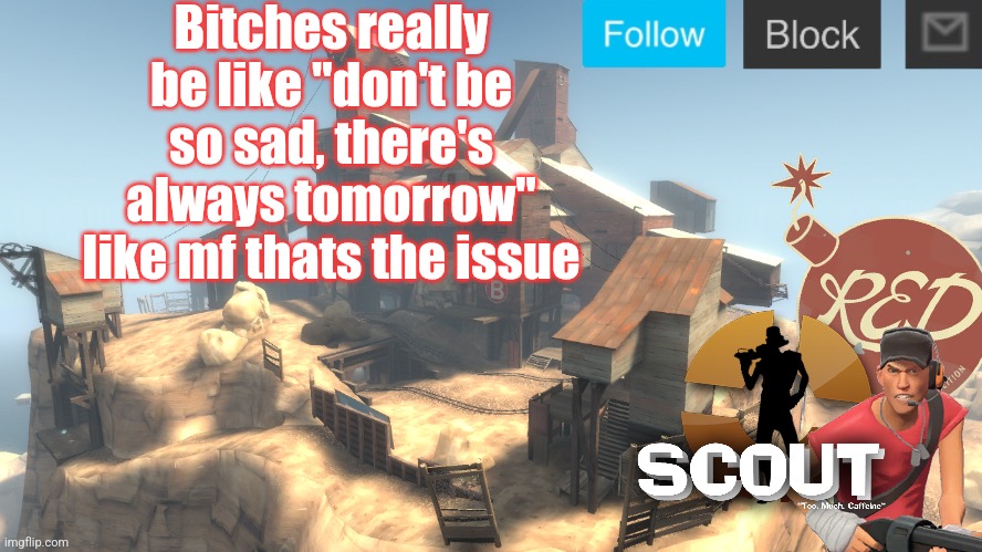 scouts 4 announcement temp | Bitches really be like "don't be so sad, there's always tomorrow" like mf thats the issue | image tagged in scouts 4 announcement temp | made w/ Imgflip meme maker