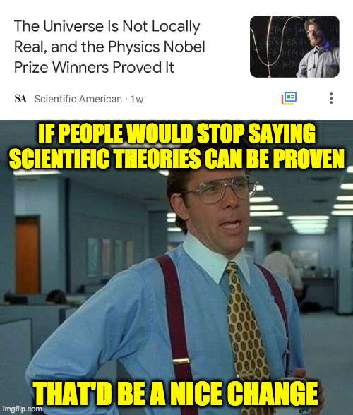 You should know better, Scientific American. | IF PEOPLE WOULD STOP SAYING
SCIENTIFIC THEORIES CAN BE PROVEN; THAT'D BE A NICE CHANGE | image tagged in memes,that would be great,science | made w/ Imgflip meme maker