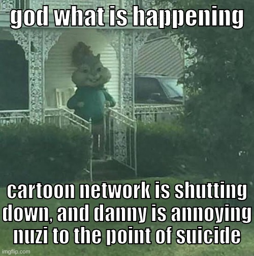 ORIDEVHBN SWMKJHUGTFYCDBVGWUBN FR | god what is happening; cartoon network is shutting down, and danny is annoying nuzi to the point of suicide | image tagged in why | made w/ Imgflip meme maker