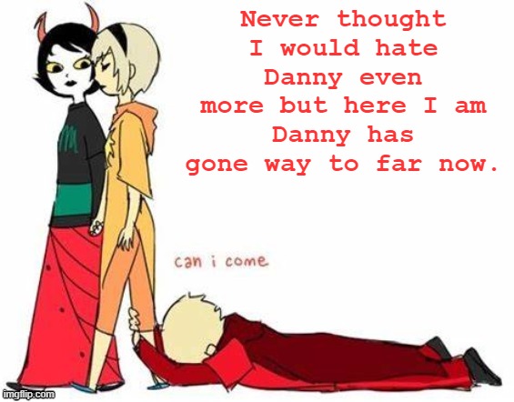 how can one sink so low- | Never thought I would hate Danny even more but here I am
Danny has gone way to far now. | image tagged in can i come | made w/ Imgflip meme maker