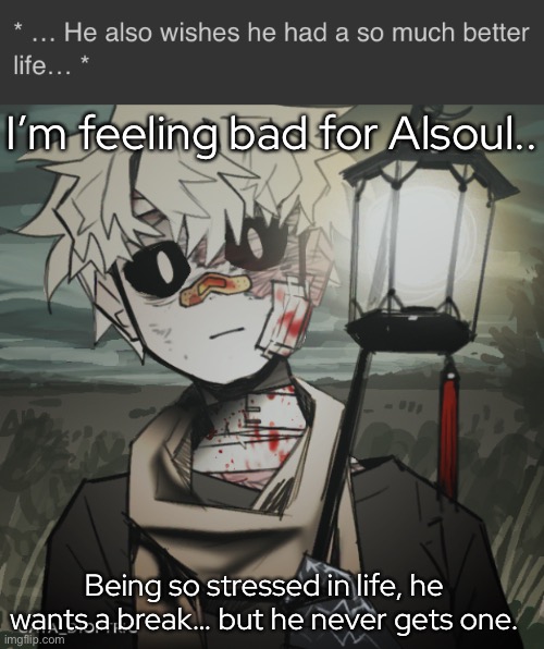 … could somebody probably help him…? | I’m feeling bad for Alsoul.. Being so stressed in life, he wants a break… but he never gets one. | made w/ Imgflip meme maker