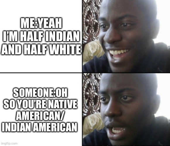 THIS ANNOYS ME SO MUCH | ME:YEAH I’M HALF INDIAN AND HALF WHITE; SOMEONE:OH SO YOU’RE NATIVE AMERICAN/ INDIAN AMERICAN | image tagged in happy / shock | made w/ Imgflip meme maker