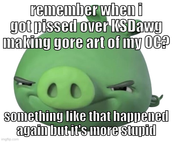 lkiuyfdcvghjkiuytrfghjuytrfghg | remember when i got pissed over KSDawg making gore art of my OC? something like that happened again but it's more stupid | image tagged in memes,funny,pig,ksdawg,gore,oc | made w/ Imgflip meme maker