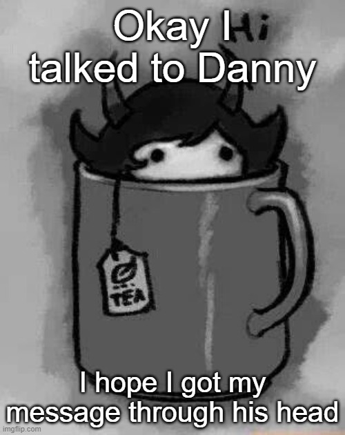 I did the most I could | Okay I talked to Danny; I hope I got my message through his head | image tagged in kanaya in my tea | made w/ Imgflip meme maker