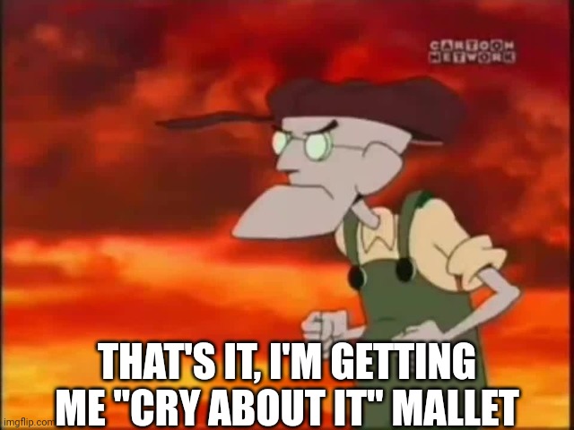 Best Caption wins Ep 8 S4 | THAT'S IT, I'M GETTING ME "CRY ABOUT IT" MALLET | image tagged in that's it i'm getting me mallet | made w/ Imgflip meme maker