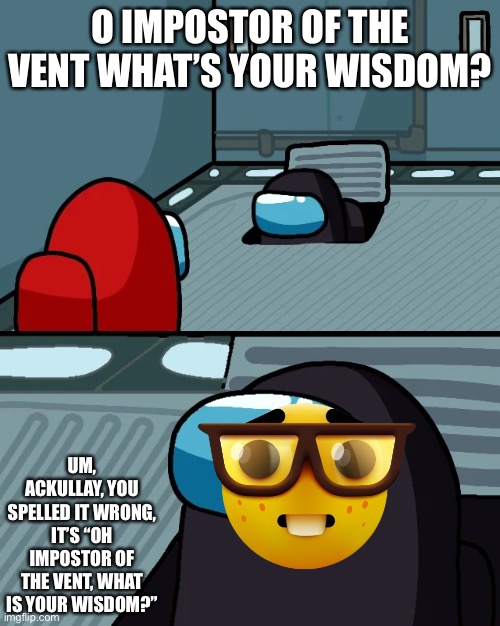 shoot. | O IMPOSTOR OF THE VENT WHAT’S YOUR WISDOM? UM, ACKULLAY, YOU SPELLED IT WRONG, IT’S “OH IMPOSTOR OF THE VENT, WHAT IS YOUR WISDOM?” | image tagged in impostor of the vent,nerd,emoji,among us,amogus sussy | made w/ Imgflip meme maker